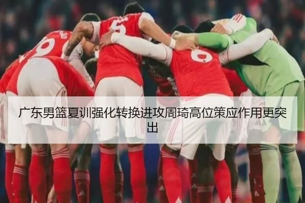 广东男篮夏训强化转换进攻周琦高位策应作用更突出 - YIDESPORTS