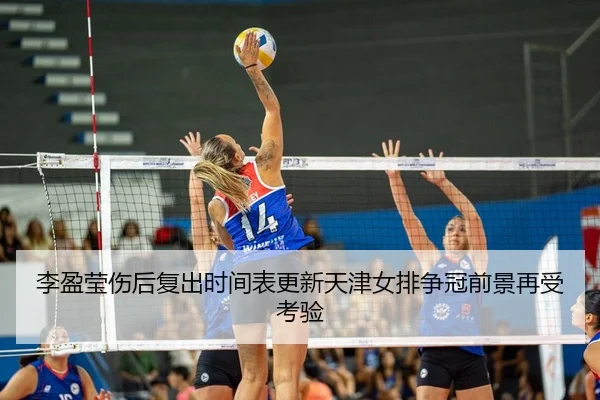 李盈莹伤后复出时间表更新天津女排争冠前景再受考验 - YIDESPORTS